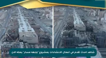 شاهد أحدث تقدم في أعمال الإنشاءات بمشروع “وجهة مسار” بمكة الآن